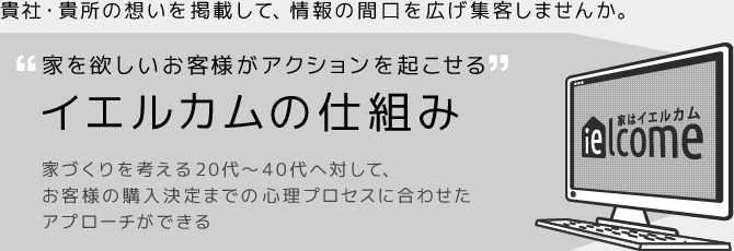 貴社・貴所の想いを掲載して、情報の間口を広げ集客しませんか。 | “家が欲しいお客様がアクションを起こせる”イエルカムの仕組み | 家づくりを考える20代～40代へ対して、お客様の購入決定までの心理プロセスに合わせたアプローチができる